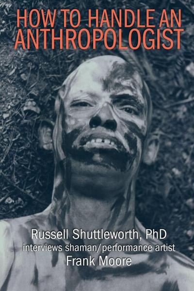 How to Handle an Anthropologist: Russell Shuttleworth, PhD interviews shaman/performance artist Frank Moore