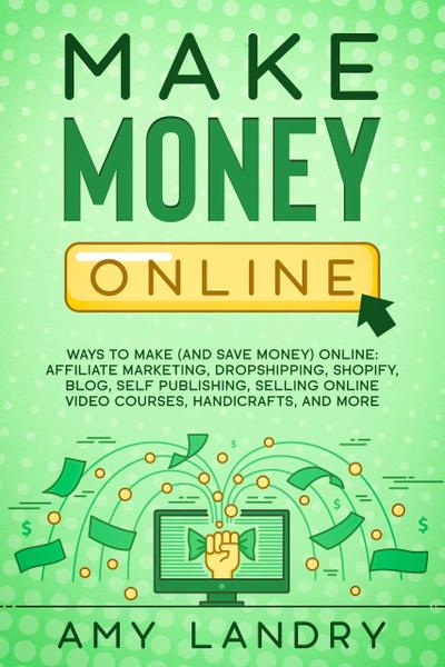 Make Money Online: Ways to Make (and Save Money) Online: Affiliate Marketing, Dropshipping, Shopify, Blog, Self Publishing, Selling Online Video Courses, Handicrafts, and More