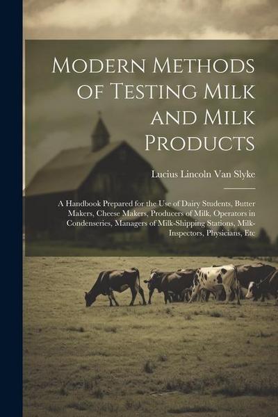 Modern Methods of Testing Milk and Milk Products: A Handbook Prepared for the Use of Dairy Students, Butter Makers, Cheese Makers, Producers of Milk