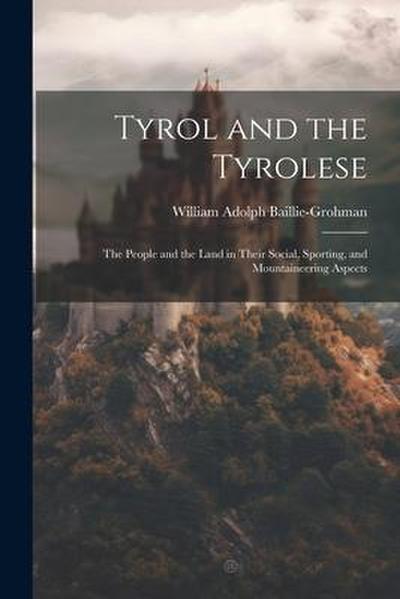 Tyrol and the Tyrolese: The People and the Land in Their Social, Sporting, and Mountaineering Aspects