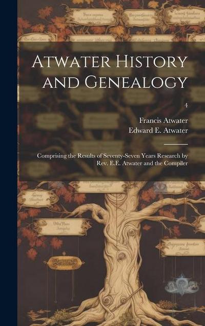 Atwater History and Genealogy: Comprising the Results of Seventy-seven Years Research by Rev. E.E. Atwater and the Compiler; 4