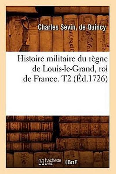 Histoire Militaire Du Règne de Louis-Le-Grand, Roi de France. T2 (Éd.1726)
