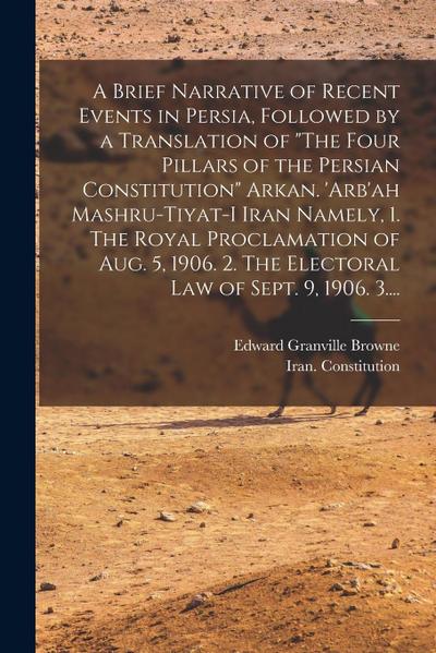 A Brief Narrative of Recent Events in Persia, Followed by a Translation of "The Four Pillars of the Persian Constitution" Arkan. ’Arb’ah Mashru-tiyat