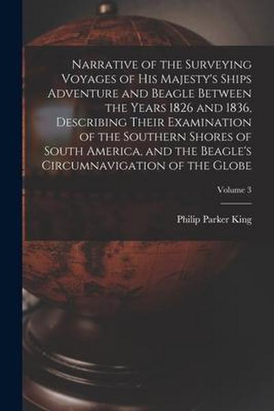 Narrative of the Surveying Voyages of His Majesty’s Ships Adventure and Beagle Between the Years 1826 and 1836, Describing Their Examination of the So
