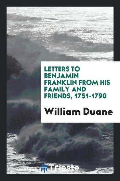 Letters to Benjamin Franklin from his family and friends, 1751-1790 - William Duane