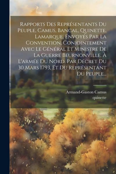 Rapports Des Représentants Du Peuple, Camus, Bancal, Quinette, Lamarque, Envoyés Par La Convention, Conjointement Avec Le Général Et Ministre De La Guerre Beurnonville, À L’armée Du Nord, Par Décret Du 30 Mars 1793, Et Du Représentant Du Peuple...