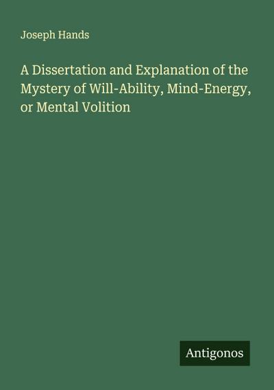 A Dissertation and Explanation of the Mystery of Will-Ability, Mind-Energy, or Mental Volition