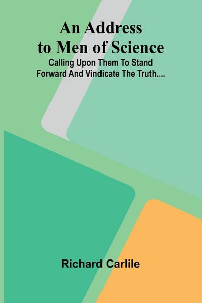 An Address to Men of Science; Calling Upon Them to Stand Forward and Vindicate the Truth....