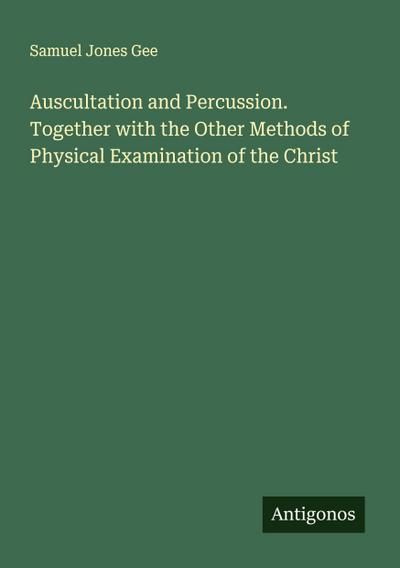 Auscultation and Percussion. Together with the Other Methods of Physical Examination of the Christ