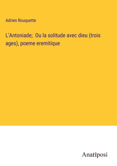 L’Antoniade;  Ou la solitude avec dieu (trois ages), poeme eremitique