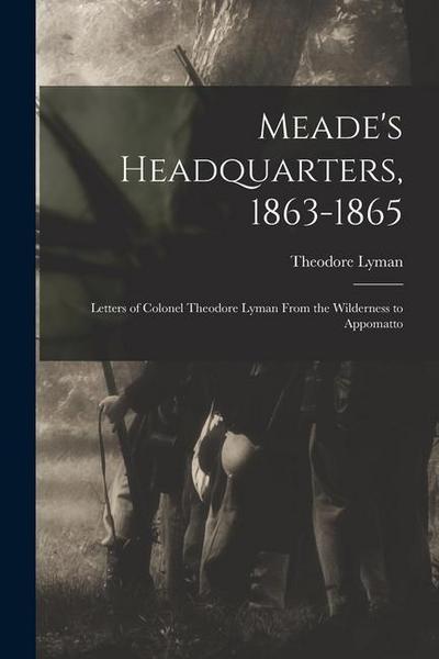 Meade’s Headquarters, 1863-1865: Letters of Colonel Theodore Lyman From the Wilderness to Appomatto