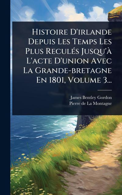 Histoire D’irlande Depuis Les Temps Les Plus ReculÃ(c)s Jusqu’Ã L’acte D’union Avec La Grande-bretagne En 1801, Volume 3...