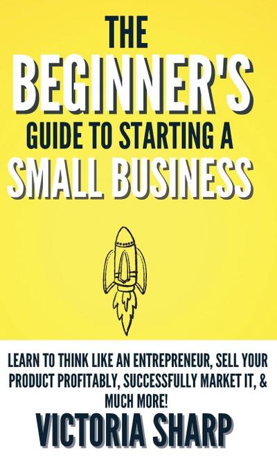 The Beginner’s Guide To Starting A Small Business