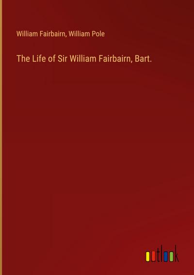 The Life of Sir William Fairbairn, Bart.