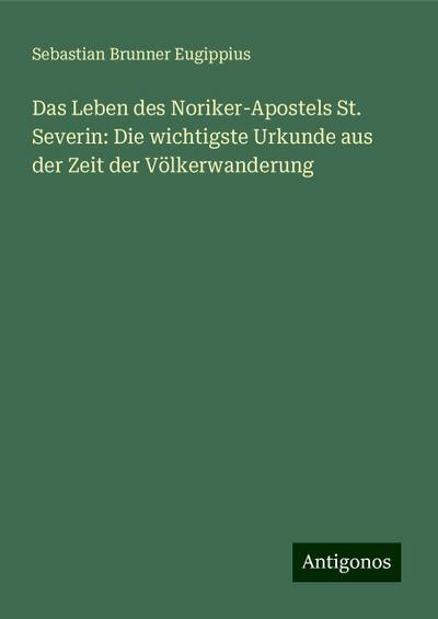 Das Leben des Noriker-Apostels St. Severin: Die wichtigste Urkunde aus der Zeit der Völkerwanderung