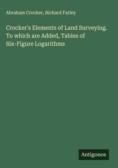Crocker’s Elements of Land Surveying. To which are Added, Tables of Six-Figure Logarithms
