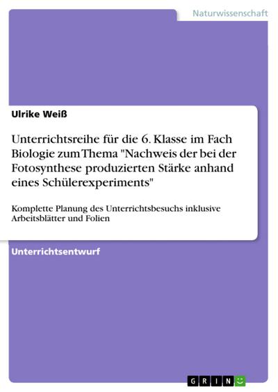 Unterrichtsreihe für die 6. Klasse im Fach Biologie zum Thema ’Nachweis der bei der Fotosynthese produzierten Stärke anhand eines Schülerexperiments’
