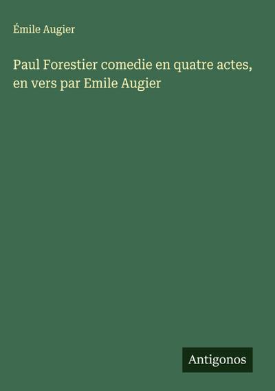 Paul Forestier comedie en quatre actes, en vers par Emile Augier