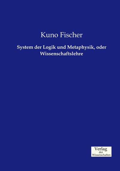 System der Logik und Metaphysik, oder Wissenschaftslehre - Kuno Fischer