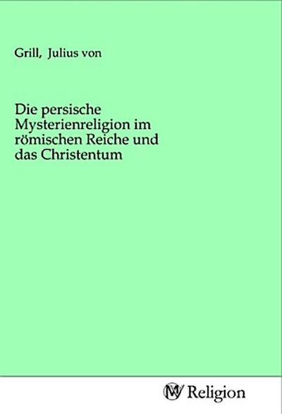 Die persische Mysterienreligion im römischen Reiche und das Christentum