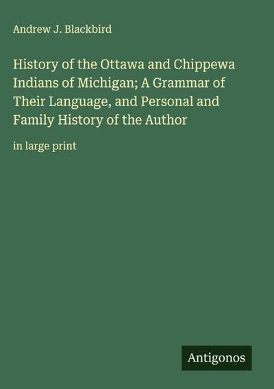 History of the Ottawa and Chippewa Indians of Michigan; A Grammar of Their Language, and Personal and Family History of the Author