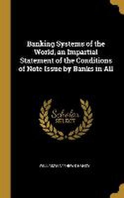 Banking Systems of the World, an Impartial Statement of the Conditions of Note Issue by Banks in All