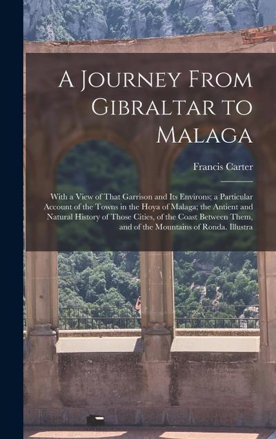 A Journey From Gibraltar to Malaga: With a View of That Garrison and Its Environs; a Particular Account of the Towns in the Hoya of Malaga; the Antien