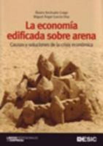 La economía edificada sobre arena : causas y soluciones de la crisis económica