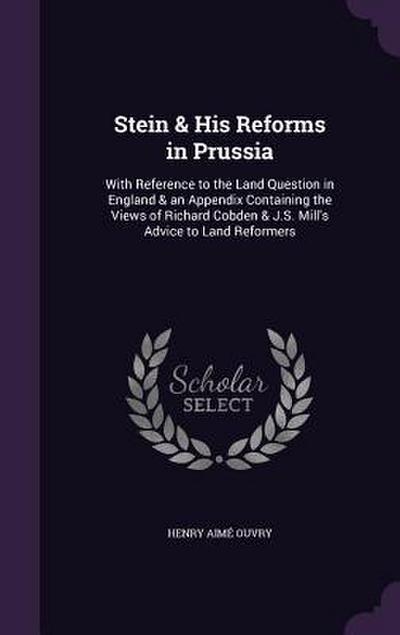 Stein & His Reforms in Prussia: With Reference to the Land Question in England & an Appendix Containing the Views of Richard Cobden & J.S. Mill’s Advi