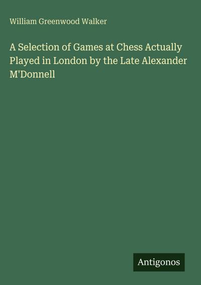 A Selection of Games at Chess Actually Played in London by the Late Alexander M’Donnell