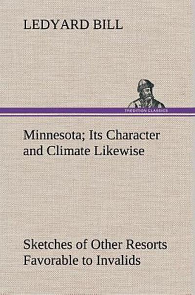 Minnesota; Its Character and Climate Likewise Sketches of Other Resorts Favorable to Invalids; Together With Copious Notes on Health; Also Hints to Tourists and Emigrants.