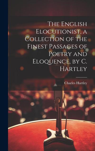 The English Elocutionist, a Collection of the Finest Passages of Poetry and Eloquence, by C. Hartley