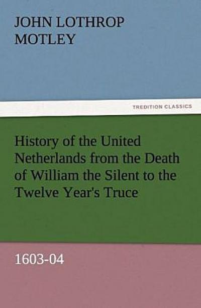 History of the United Netherlands from the Death of William the Silent to the Twelve Year’s Truce, 1603-04