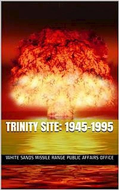 Trinity Site: 1945-1995. / A National Historic Landmark, White Sands Missile Range, New Mexico