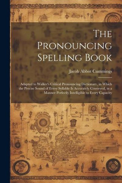 The Pronouncing Spelling Book: Adapted to Walker’s Critical Pronouncing Dictionary, in Which the Precise Sound of Every Syllable Is Accurately Convey
