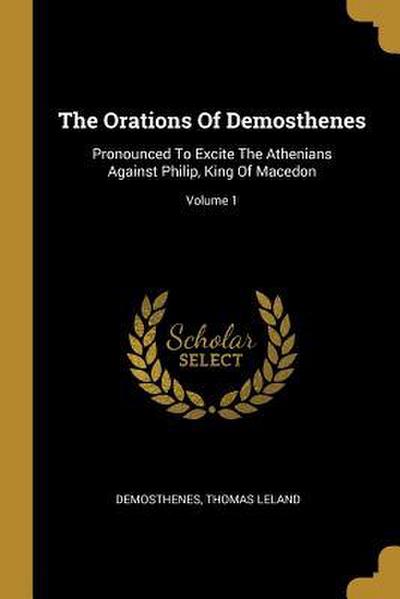 The Orations Of Demosthenes: Pronounced To Excite The Athenians Against Philip, King Of Macedon; Volume 1