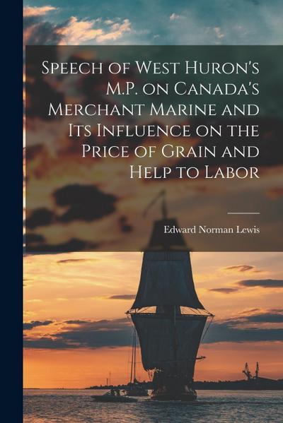 Speech of West Huron’s M.P. on Canada’s Merchant Marine and Its Influence on the Price of Grain and Help to Labor [microform]