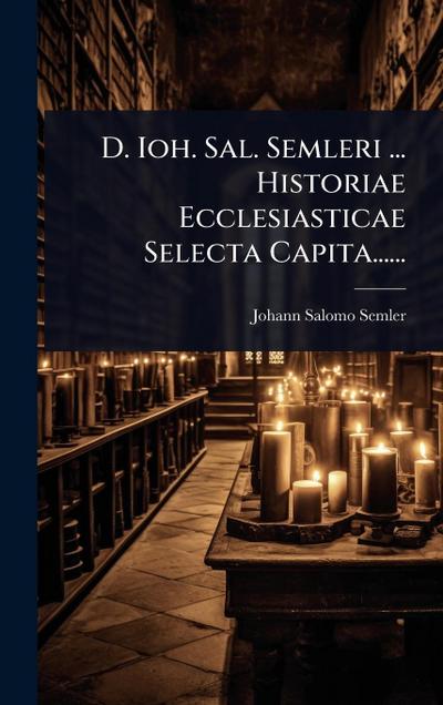 D. Ioh. Sal. Semleri ... Historiae Ecclesiasticae Selecta Capita......