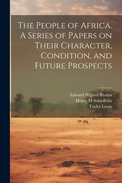 The People of Africa. A Series of Papers on Their Character, Condition, and Future Prospects