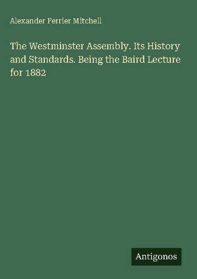 The Westminster Assembly. Its History and Standards. Being the Baird Lecture for 1882