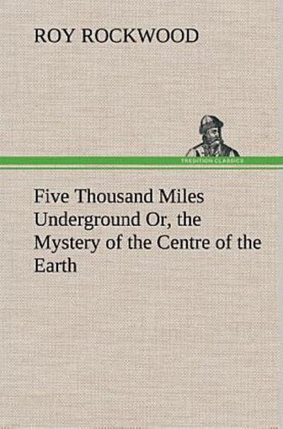Five Thousand Miles Underground Or, the Mystery of the Centre of the Earth