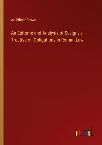 An Epitome and Analysis of Savigny’s Treatise on Obligations in Roman Law