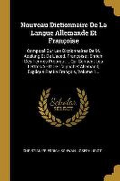 Nouveau Dictionnaire De La Langue Allemande Et Françoise: Composé Sur Les Dictionnaires De M. Adelung Et De L’acad. Françoise: Enrichi Des Termes Prop