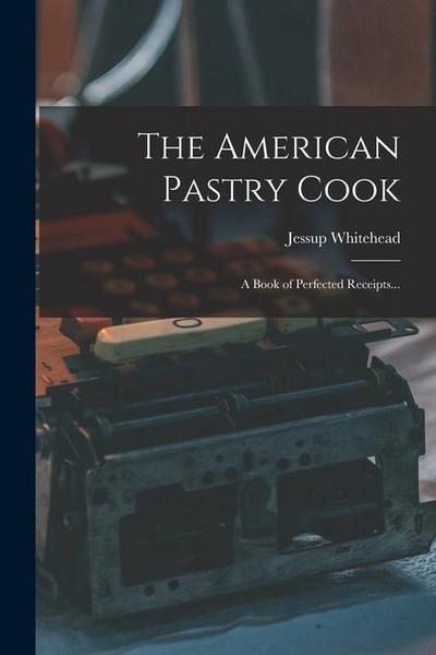 The American Pastry Cook: A Book of Perfected Receipts...