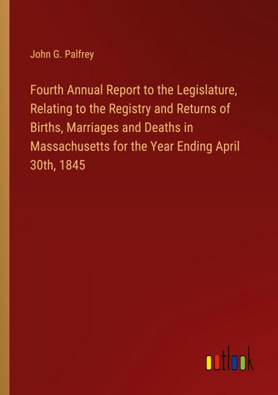 Fourth Annual Report to the Legislature, Relating to the Registry and Returns of Births, Marriages and Deaths in Massachusetts for the Year Ending April 30th, 1845