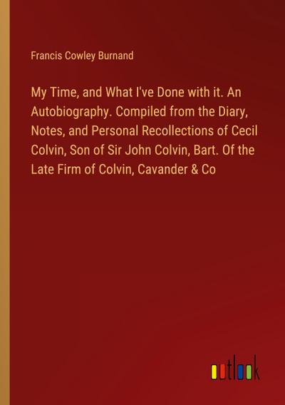 My Time, and What I’ve Done with it. An Autobiography. Compiled from the Diary, Notes, and Personal Recollections of Cecil Colvin, Son of Sir John Colvin, Bart. Of the Late Firm of Colvin, Cavander & Co