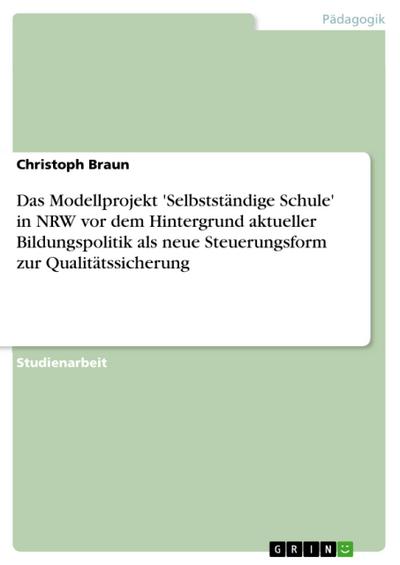 Das Modellprojekt ’Selbstständige Schule’ in NRW vor dem Hintergrund aktueller Bildungspolitik als neue Steuerungsform zur Qualitätssicherung