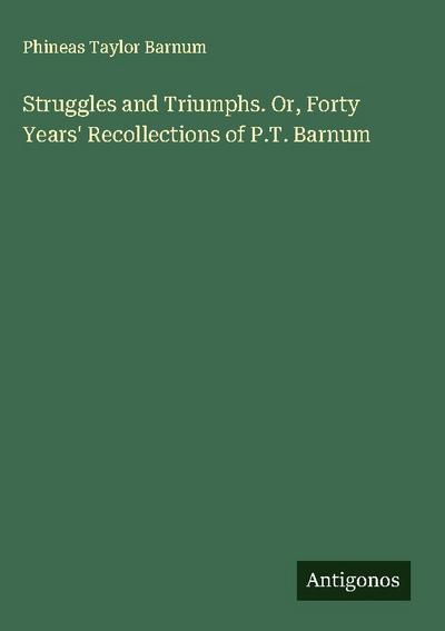 Struggles and Triumphs. Or, Forty Years’ Recollections of P.T. Barnum