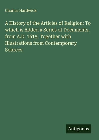 A History of the Articles of Religion: To which is Added a Series of Documents, from A.D. 1615, Together with Illustrations from Contemporary Sources