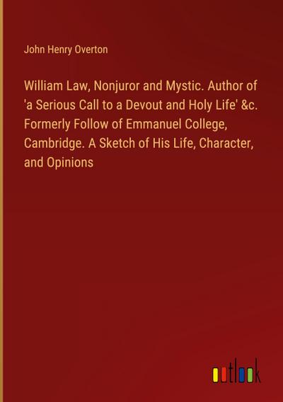 William Law, Nonjuror and Mystic. Author of ’a Serious Call to a Devout and Holy Life’ &c. Formerly Follow of Emmanuel College, Cambridge. A Sketch of His Life, Character, and Opinions